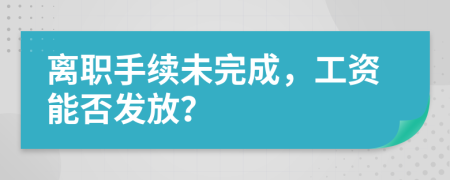 離職手續(xù)未完成，工資能否發(fā)放？