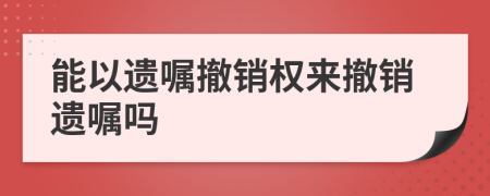 能以遺囑撤銷權(quán)來撤銷遺囑嗎