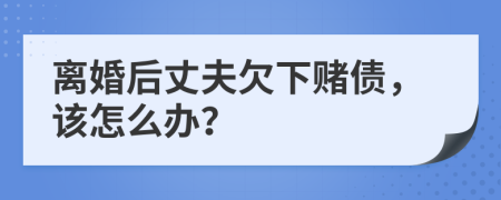 離婚后丈夫欠下賭債，該怎么辦？