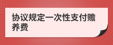 協(xié)議規(guī)定一次性支付贍養(yǎng)費(fèi)