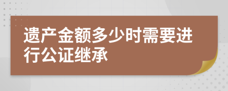 遺產(chǎn)金額多少時需要進行公證繼承