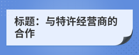 標(biāo)題：與特許經(jīng)營(yíng)商的合作