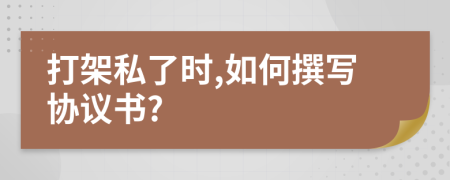 打架私了時,如何撰寫協(xié)議書?
