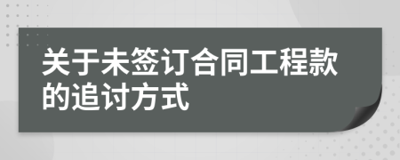 關(guān)于未簽訂合同工程款的追討方式