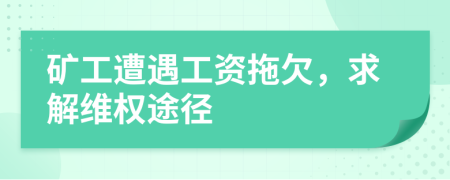 礦工遭遇工資拖欠，求解維權途徑