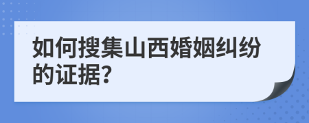 如何搜集山西婚姻糾紛的證據(jù)？