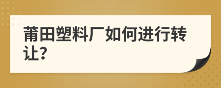 莆田塑料廠如何進(jìn)行轉(zhuǎn)讓？