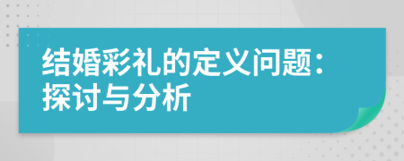 結(jié)婚彩禮的定義問(wèn)題：探討與分析