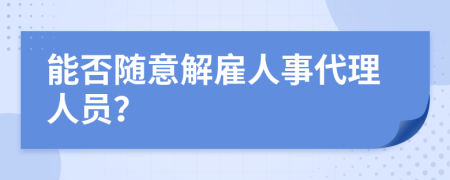 能否隨意解雇人事代理人員？
