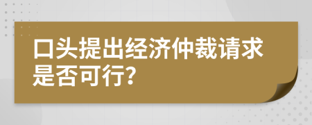 口頭提出經(jīng)濟(jì)仲裁請(qǐng)求是否可行？