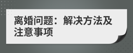 離婚問題:解決方法及注意事項