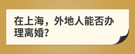在上海，外地人能否辦理離婚？