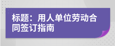 標(biāo)題：用人單位勞動(dòng)合同簽訂指南