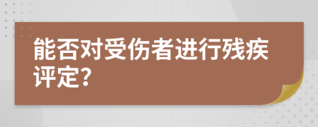 能否對受傷者進行殘疾評定？