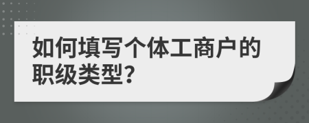 如何填寫(xiě)個(gè)體工商戶的職級(jí)類(lèi)型？
