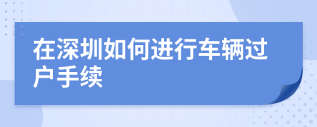 在深圳如何進行車輛過戶手續(xù)