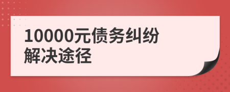 10000元債務(wù)糾紛解決途徑