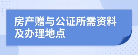 房產(chǎn)贈(zèng)與公證所需資料及辦理地點(diǎn)