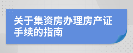 關(guān)于集資房辦理房產(chǎn)證手續(xù)的指南