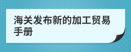 海關(guān)發(fā)布新的加工貿(mào)易手冊