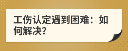 工傷認(rèn)定遇到困難：如何解決？