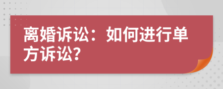 離婚訴訟：如何進(jìn)行單方訴訟？