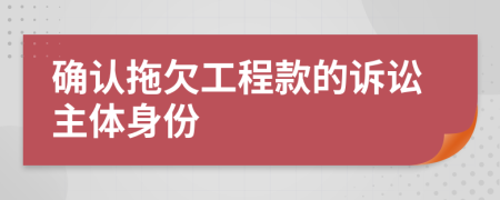 確認(rèn)拖欠工程款的訴訟主體身份