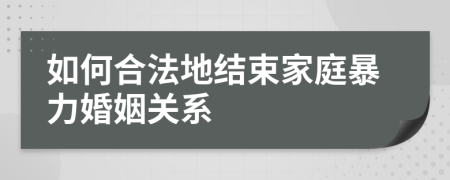 如何合法地結(jié)束家庭暴力婚姻關(guān)系