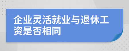 企業(yè)靈活就業(yè)與退休工資是否相同