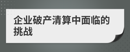 企業(yè)破產清算中面臨的挑戰(zhàn)