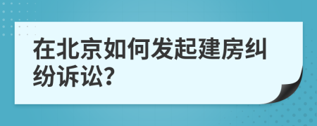 在北京如何發(fā)起建房糾紛訴訟？