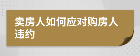 賣(mài)房人如何應(yīng)對(duì)購(gòu)房人違約
