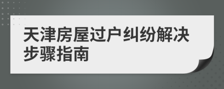 天津房屋過戶糾紛解決步驟指南