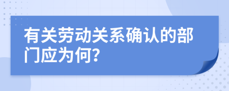 有關(guān)勞動(dòng)關(guān)系確認(rèn)的部門應(yīng)為何？