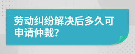 勞動(dòng)糾紛解決后多久可申請(qǐng)仲裁？