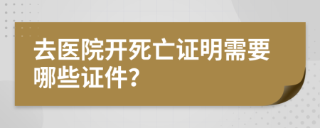 去醫(yī)院開死亡證明需要哪些證件？