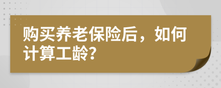 購買養(yǎng)老保險后，如何計算工齡？