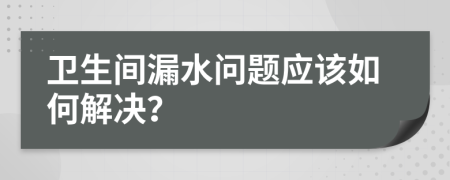 衛(wèi)生間漏水問題應(yīng)該如何解決？