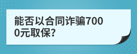 能否以合同詐騙7000元取保？