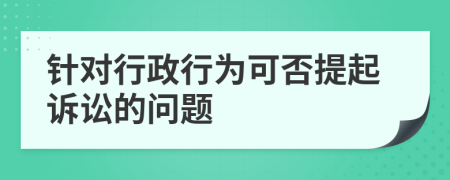 針對(duì)行政行為可否提起訴訟的問(wèn)題