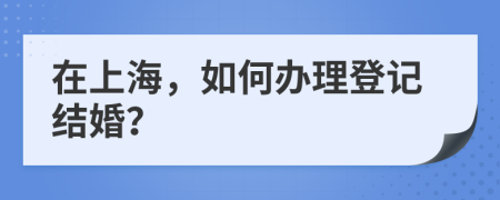 在上海，如何辦理登記結(jié)婚？