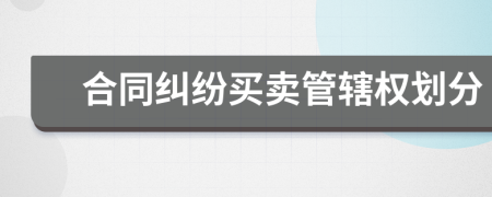 合同糾紛買賣管轄權(quán)劃分