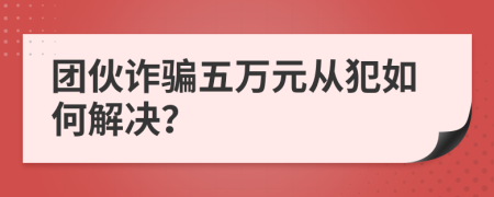 團(tuán)伙詐騙五萬元從犯如何解決？