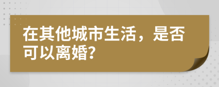 在其他城市生活，是否可以離婚？