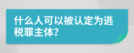 什么人可以被認(rèn)定為逃稅罪主體？