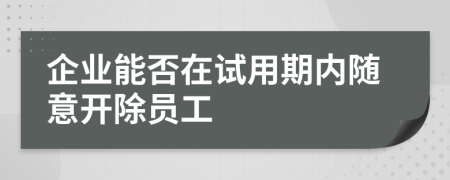 企業(yè)能否在試用期內(nèi)隨意開除員工