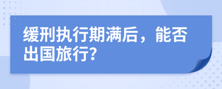 緩刑執(zhí)行期滿后，能否出國旅行？