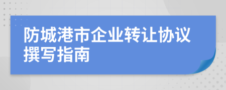 防城港市企業(yè)轉(zhuǎn)讓協(xié)議撰寫(xiě)指南