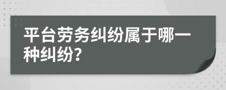 平臺勞務糾紛屬于哪一種糾紛？