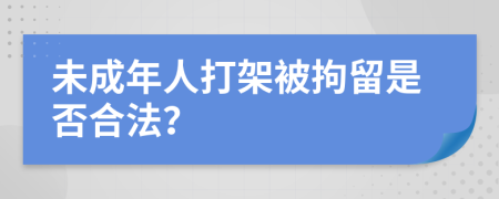 未成年人打架被拘留是否合法？